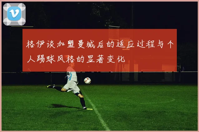 格伊谈加盟曼城后的适应过程与个人踢球风格的显著变化