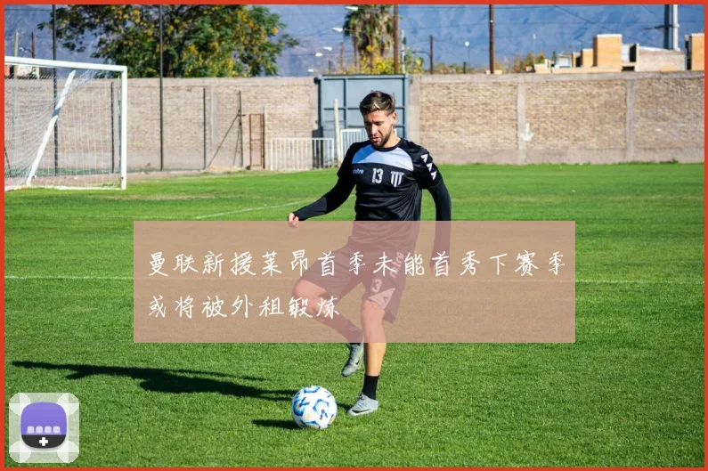 曼联新援莱昂首季未能首秀下赛季或将被外租锻炼