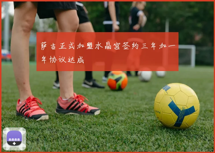 萨吉正式加盟水晶宫签约三年加一年协议达成