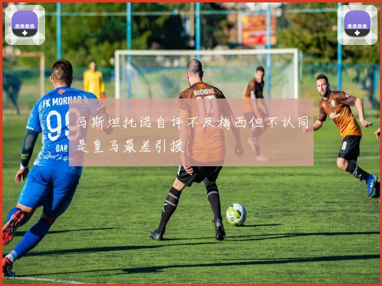 马斯坦托诺自评不及梅西但不认同是皇马最差引援