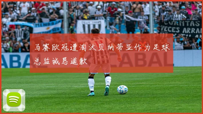马赛欧冠遭淘汰贝纳蒂亚作为足球总监诚恳道歉