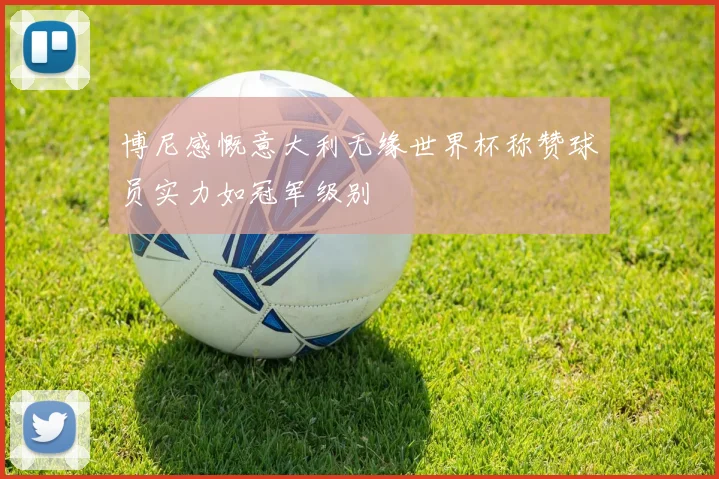 博尼感慨意大利无缘世界杯称赞球员实力如冠军级别