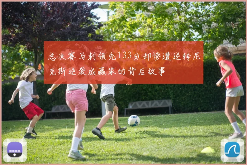 总决赛马刺领先133分却惨遭逆转尼克斯逆袭成赢家的背后故事