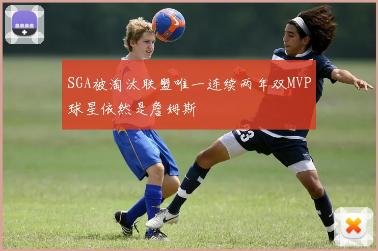 SGA被淘汰联盟唯一连续两年双MVP球星依然是詹姆斯
