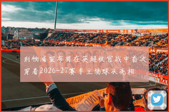 利物浦宣布将在英超收官战中首次穿着2026-27赛季主场球衣亮相