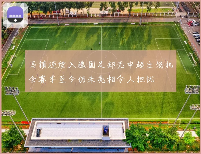 马镇连续入选国足却无中超出场机会赛季至今仍未亮相令人担忧