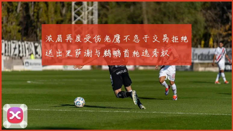 浓眉再度受伤老鹰不急于交易拒绝送出里萨谢与鹈鹕首轮选秀权