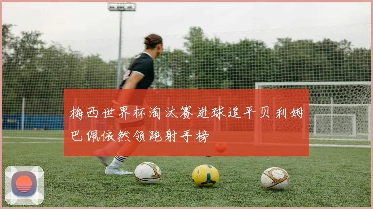 梅西世界杯淘汰赛进球追平贝利姆巴佩依然领跑射手榜