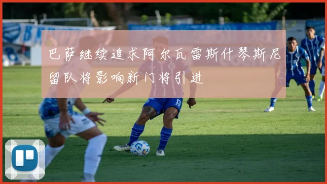 巴萨继续追求阿尔瓦雷斯什琴斯尼留队将影响新门将引进